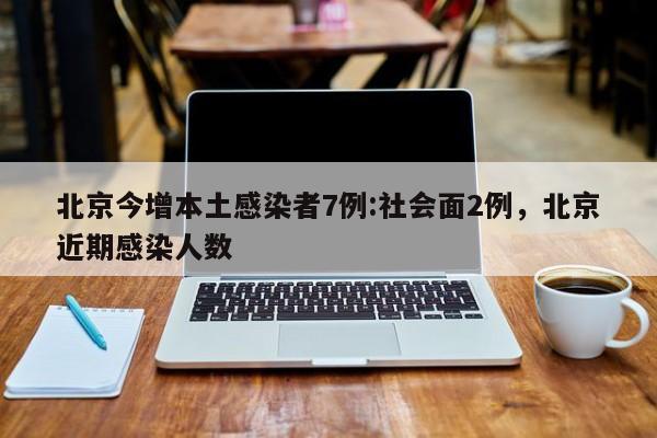 北京今增本土感染者7例:社会面2例，北京近期感染人数