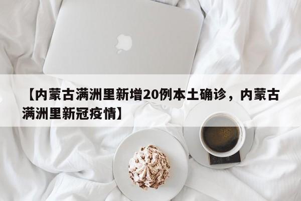 【内蒙古满洲里新增20例本土确诊，内蒙古满洲里新冠疫情】