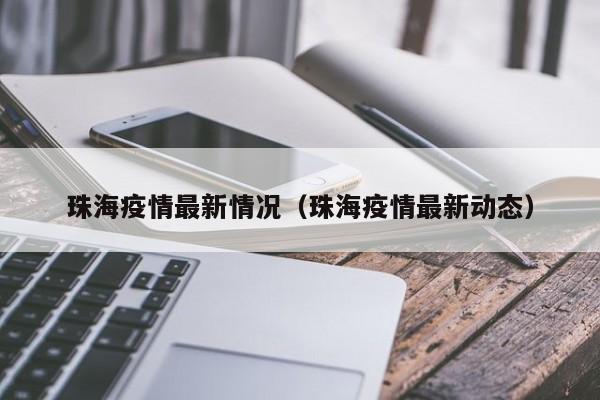 珠海疫情最新情况（珠海疫情最新动态）