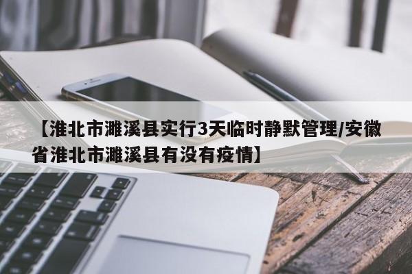 【淮北市濉溪县实行3天临时静默管理/安徽省淮北市濉溪县有没有疫情】