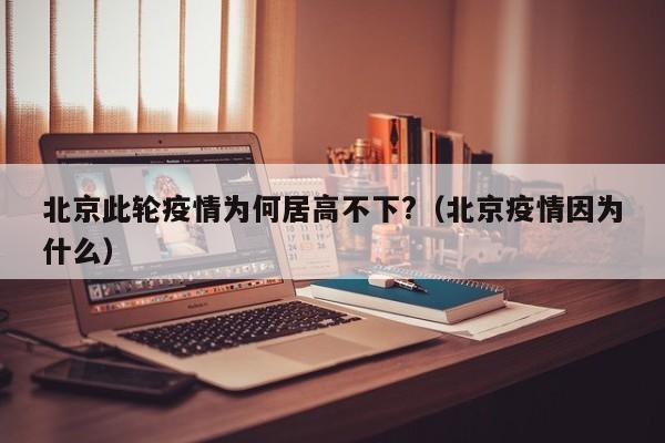 北京此轮疫情为何居高不下?（北京疫情因为什么）
