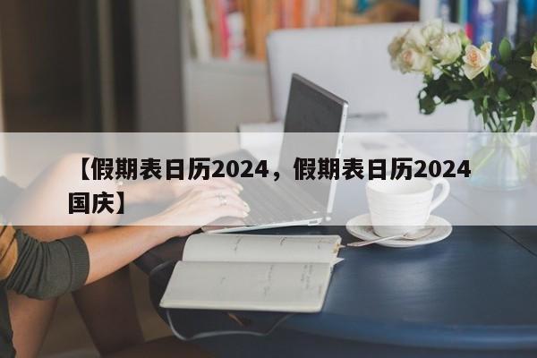 【假期表日历2024，假期表日历2024国庆】