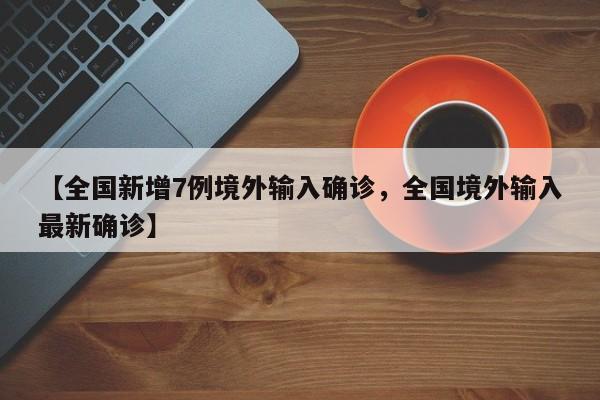 【全国新增7例境外输入确诊，全国境外输入最新确诊】