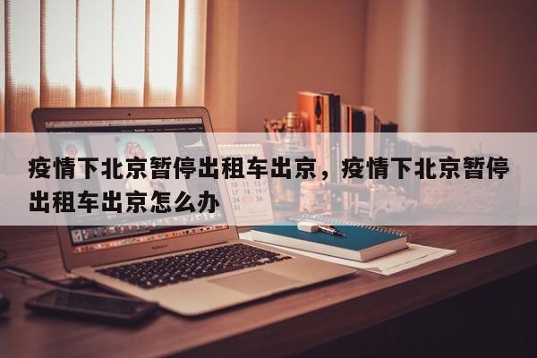 疫情下北京暂停出租车出京，疫情下北京暂停出租车出京怎么办
