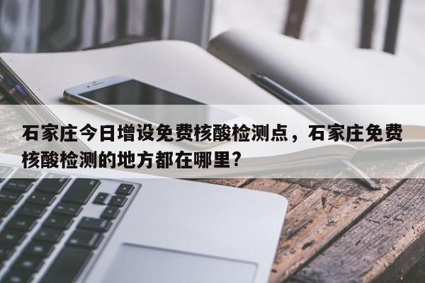 石家庄今日增设免费核酸检测点，石家庄免费核酸检测的地方都在哪里?