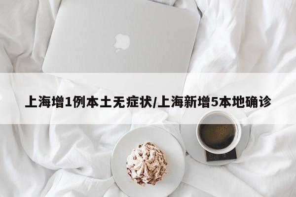 上海增1例本土无症状/上海新增5本地确诊