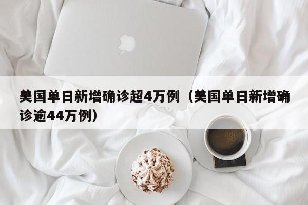 美国单日新增确诊超4万例（美国单日新增确诊逾44万例）