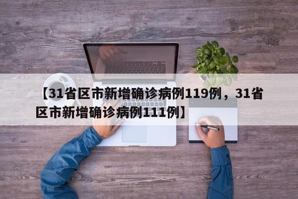 【31省区市新增确诊病例119例，31省区市新增确诊病例111例】
