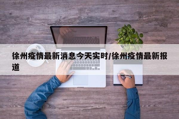 徐州疫情最新消息今天实时/徐州疫情最新报道