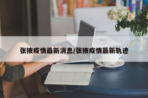 张掖疫情最新消息/张掖疫情最新轨迹
