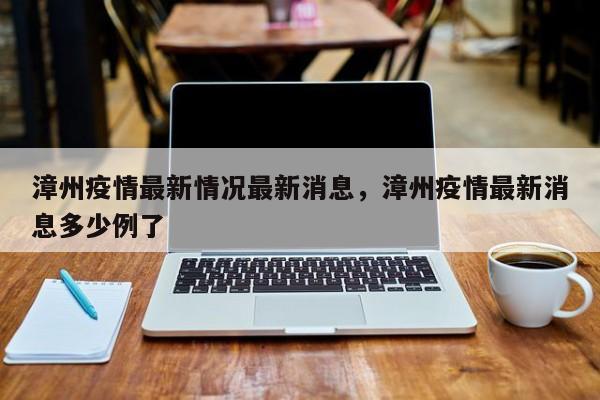漳州疫情最新情况最新消息，漳州疫情最新消息多少例了