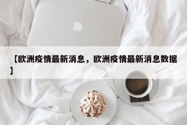 【欧洲疫情最新消息，欧洲疫情最新消息数据】