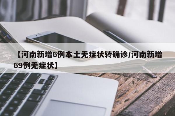 【河南新增6例本土无症状转确诊/河南新增69例无症状】