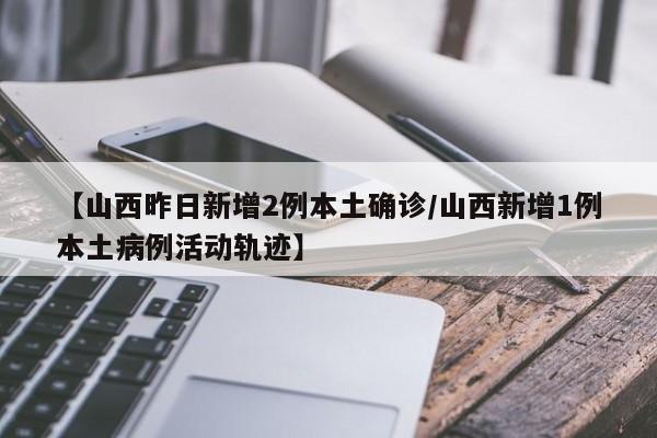 【山西昨日新增2例本土确诊/山西新增1例本土病例活动轨迹】