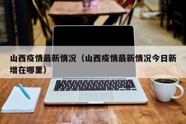 山西疫情最新情况（山西疫情最新情况今日新增在哪里）