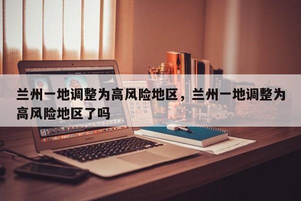 兰州一地调整为高风险地区，兰州一地调整为高风险地区了吗