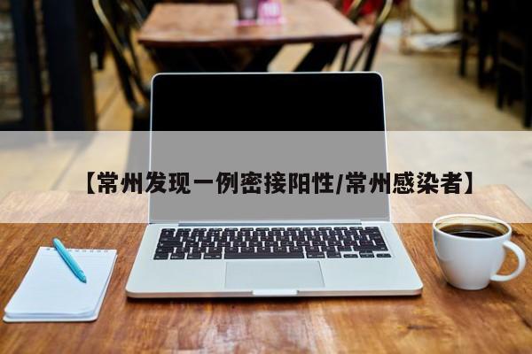 【常州发现一例密接阳性/常州感染者】