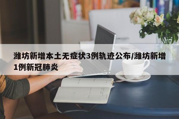 潍坊新增本土无症状3例轨迹公布/潍坊新增1例新冠肺炎