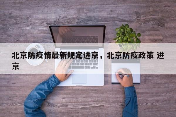 北京防疫情最新规定进京，北京防疫政策 进京