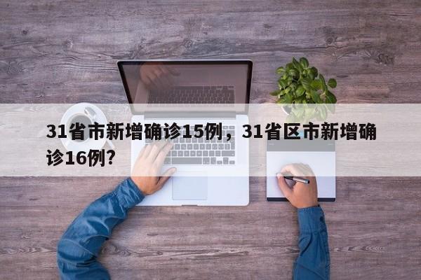 31省市新增确诊15例，31省区市新增确诊16例?