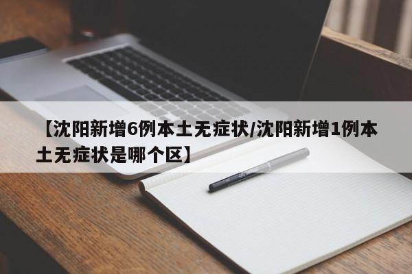 【沈阳新增6例本土无症状/沈阳新增1例本土无症状是哪个区】