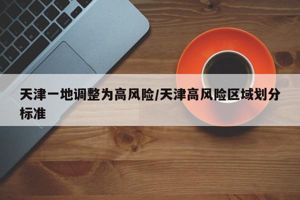 天津一地调整为高风险/天津高风险区域划分标准