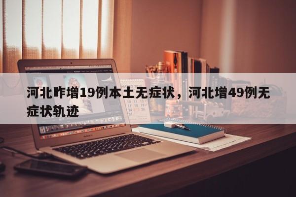河北昨增19例本土无症状，河北增49例无症状轨迹