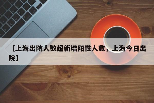【上海出院人数超新增阳性人数，上海今日出院】
