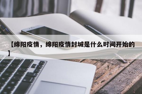 【绵阳疫情，绵阳疫情封城是什么时间开始的】