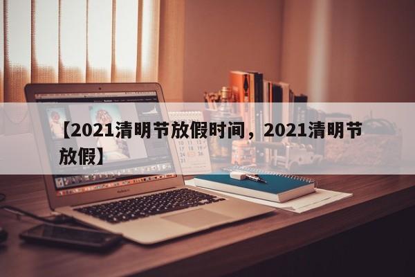 【2021清明节放假时间，2021清明节 放假】