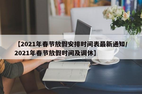 【2021年春节放假安排时间表最新通知/2021年春节放假时间及调休】