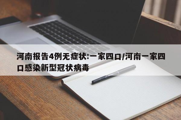 河南报告4例无症状:一家四口/河南一家四口感染新型冠状病毒