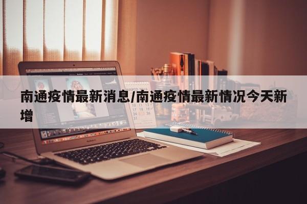 南通疫情最新消息/南通疫情最新情况今天新增