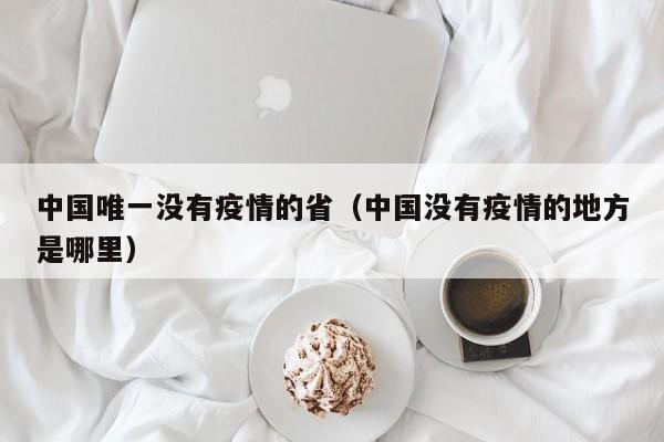 中国唯一没有疫情的省（中国没有疫情的地方是哪里）