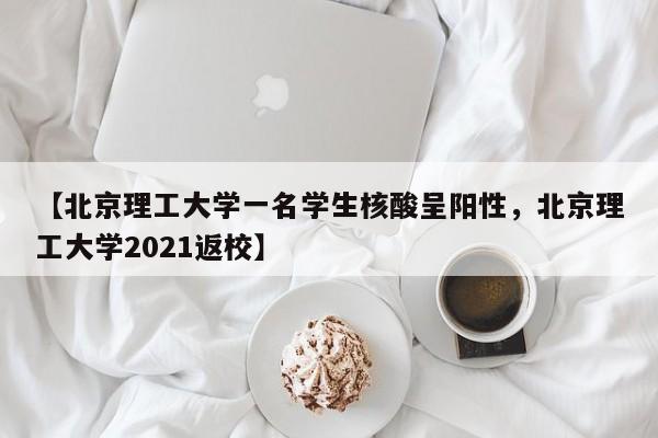 【北京理工大学一名学生核酸呈阳性，北京理工大学2021返校】