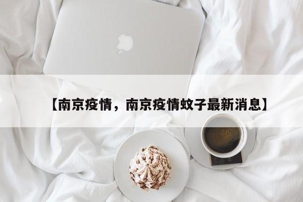 【南京疫情，南京疫情蚊子最新消息】