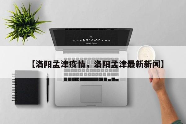 【洛阳孟津疫情，洛阳孟津最新新闻】
