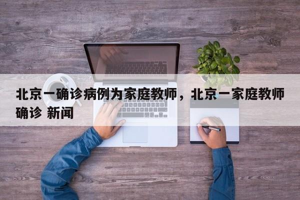 北京一确诊病例为家庭教师，北京一家庭教师确诊 新闻