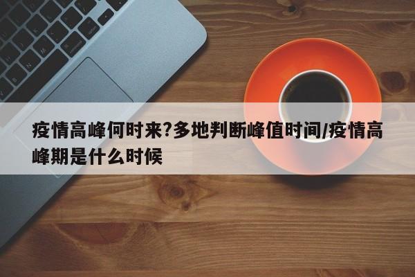疫情高峰何时来?多地判断峰值时间/疫情高峰期是什么时候