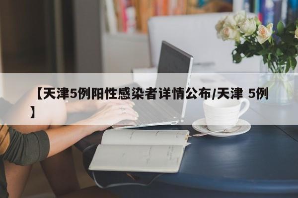 【天津5例阳性感染者详情公布/天津 5例】
