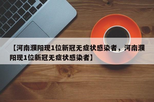 【河南濮阳现1位新冠无症状感染者，河南濮阳现1位新冠无症状感染者】