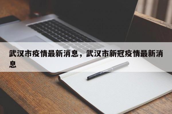 武汉市疫情最新消息，武汉市新冠疫情最新消息