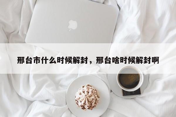 邢台市什么时候解封，邢台啥时候解封啊