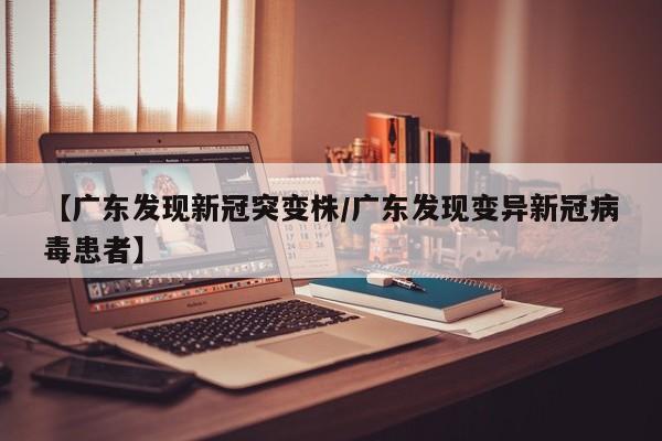 【广东发现新冠突变株/广东发现变异新冠病毒患者】