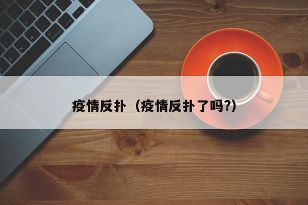 疫情反扑（疫情反扑了吗?）
