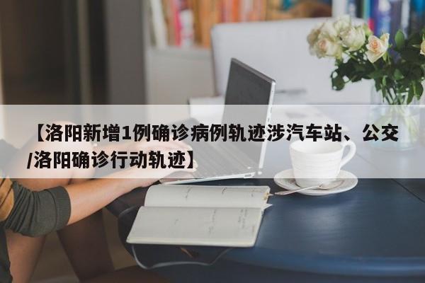 【洛阳新增1例确诊病例轨迹涉汽车站、公交/洛阳确诊行动轨迹】