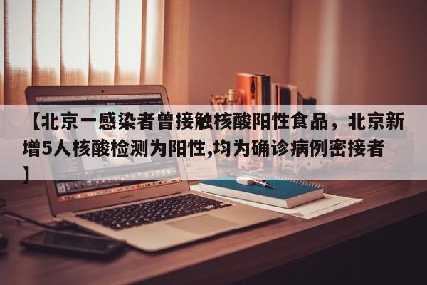【北京一感染者曾接触核酸阳性食品，北京新增5人核酸检测为阳性,均为确诊病例密接者】