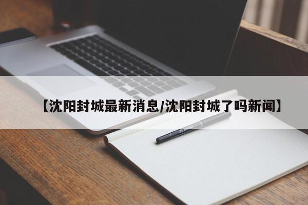 【沈阳封城最新消息/沈阳封城了吗新闻】