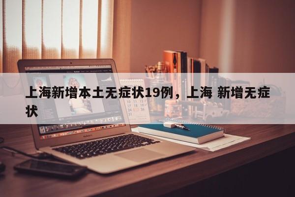 上海新增本土无症状19例，上海 新增无症状