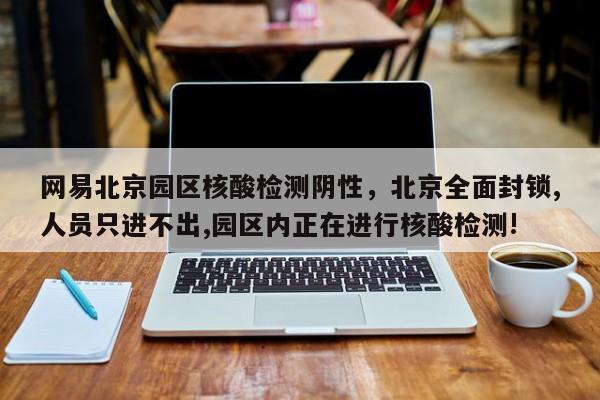 网易北京园区核酸检测阴性，北京全面封锁,人员只进不出,园区内正在进行核酸检测!